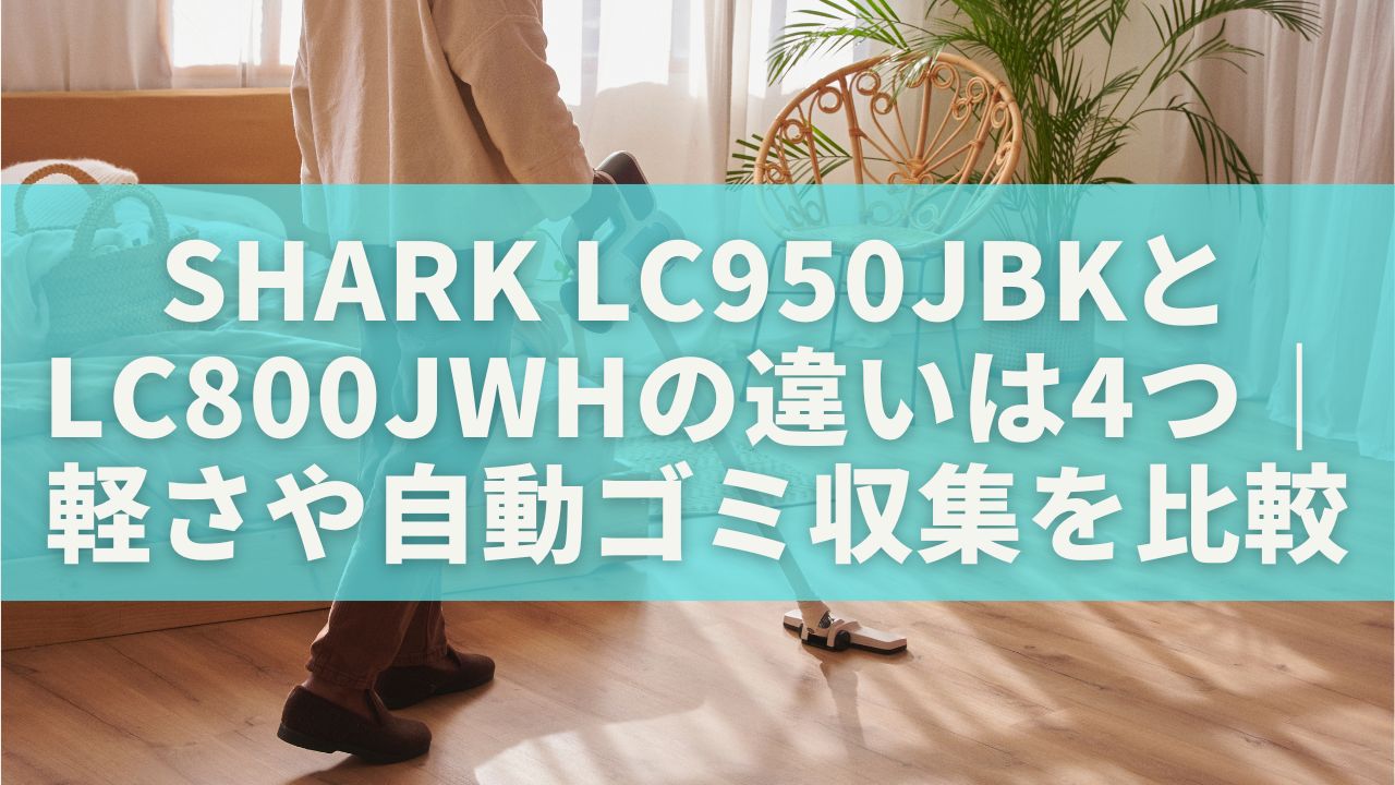 Shark LC950JBKとLC800JWHの違いは4つ｜軽さや自動ゴミ収集を比較