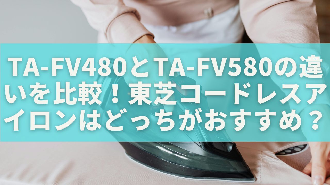 TA-FV480とTA-FV580の違いを比較！東芝コードレスアイロンはどっちがおすすめ？