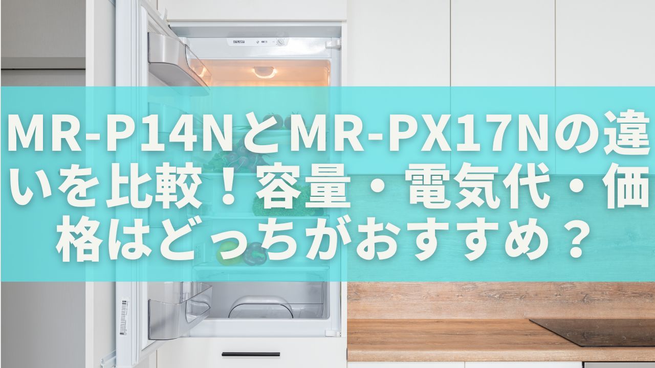 MR-P14NとMR-PX17Nの違いを比較！容量・電気代・価格はどっちがおすすめ？